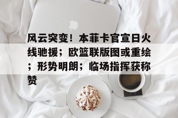 九游体育APP关于风云突变！本菲卡官宣日火线驰援；欧篮联版图或重绘；形势明朗；临场指挥获称赞的信息